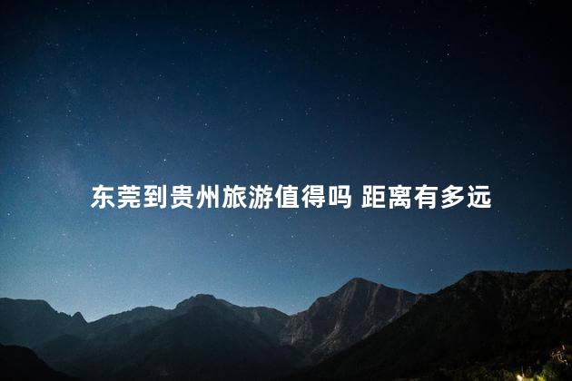东莞到贵州旅游值得吗 距离有多远